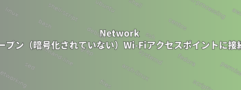 Network Managerはオープン（暗号化されていない）Wi-Fiアクセスポイントに接続できません。