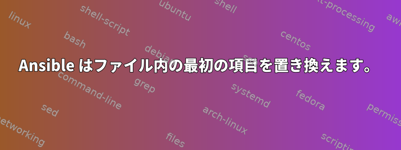 Ansible はファイル内の最初の項目を置き換えます。