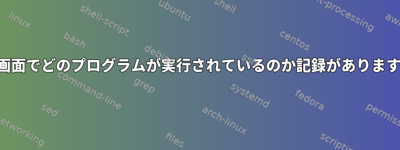 私の画面でどのプログラムが実行されているのか記録がありますか？