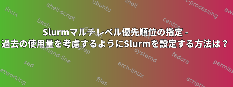 Slurmマルチレベル優先順位の指定 - 過去の使用量を考慮するようにSlurmを設定する方法は？