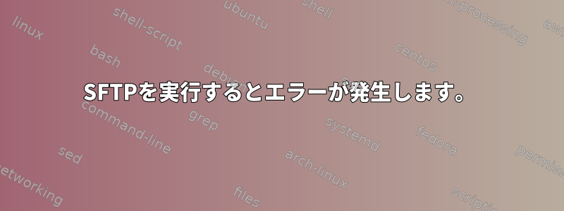 SFTPを実行するとエラーが発生します。