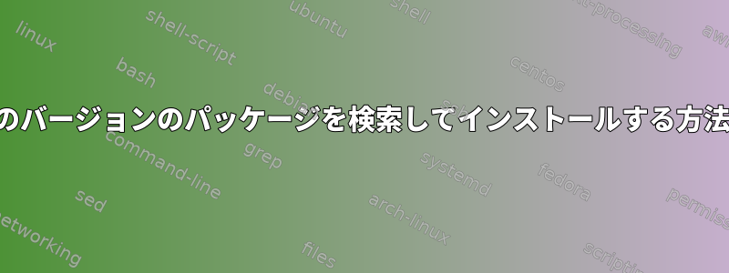 特定のバージョンのパッケージを検索してインストールする方法は？