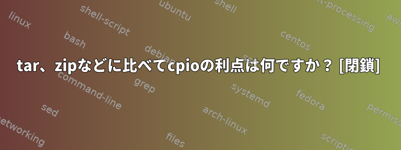 tar、zipなどに比べてcpioの利点は何ですか？ [閉鎖]