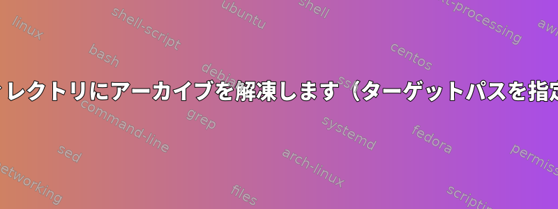 現在のディレクトリにアーカイブを解凍します（ターゲットパスを指定せず）。