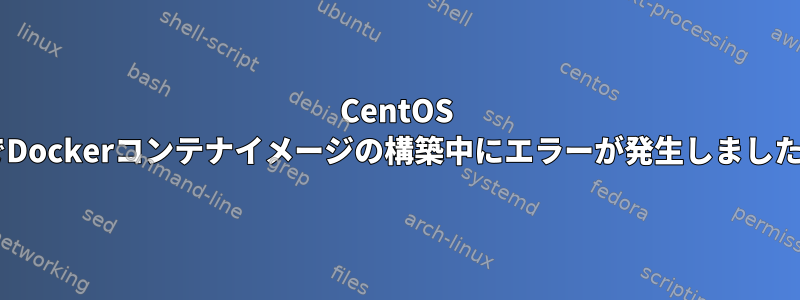 CentOS 7でDockerコンテナイメージの構築中にエラーが発生しました。