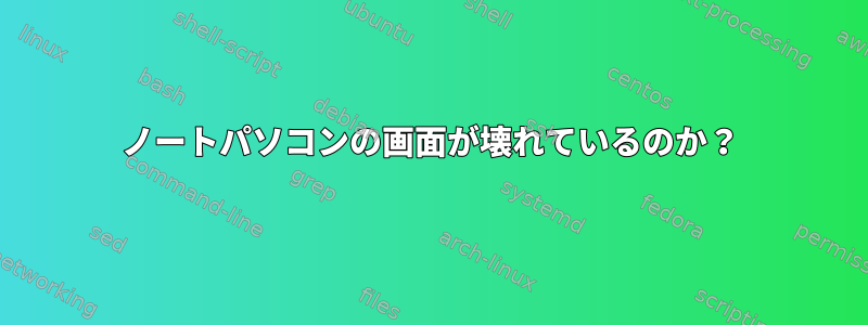 ノートパソコンの画面が壊れているのか？