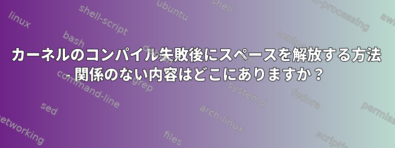 カーネルのコンパイル失敗後にスペースを解放する方法 - 関係のない内容はどこにありますか？