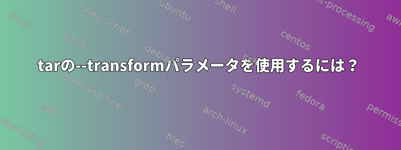 tarの--transformパラメータを使用するには？