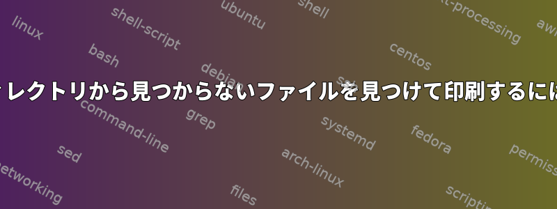 ディレクトリから見つからないファイルを見つけて印刷するには？