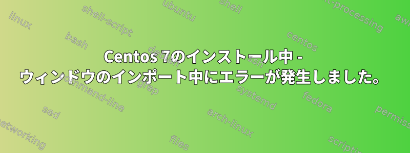 Centos 7のインストール中 - ウィンドウのインポート中にエラーが発生しました。