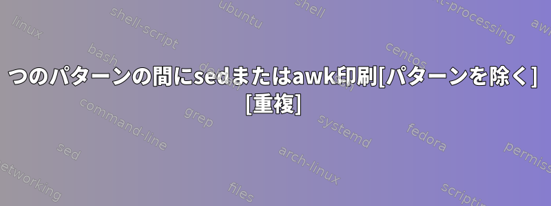 2つのパターンの間にsedまたはawk印刷[パターンを除く] [重複]