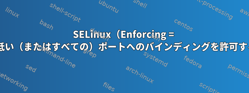 SELinux（Enforcing = 1）がデフォルトで低い（またはすべての）ポートへのバインディングを許可するのはなぜですか？