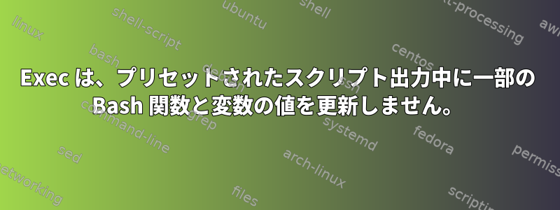 Exec は、プリセットされたスクリプト出力中に一部の Bash 関数と変数の値を更新しません。