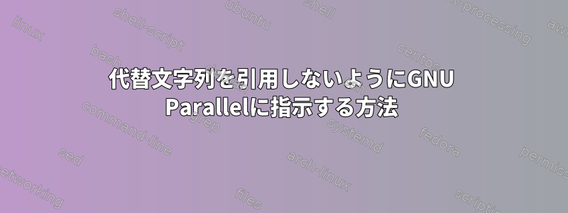 代替文字列を引用しないようにGNU Parallelに指示する方法