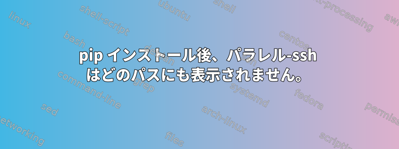 pip インストール後、パラレル-ssh はどのパスにも表示されません。