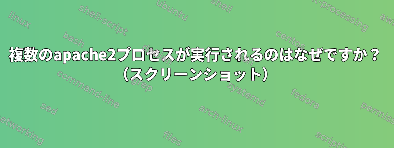 複数のapache2プロセスが実行されるのはなぜですか？ （スクリーンショット）