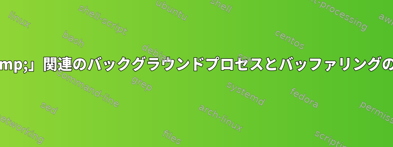 「&amp;」関連のバックグラウンドプロセスとバッファリングの問題