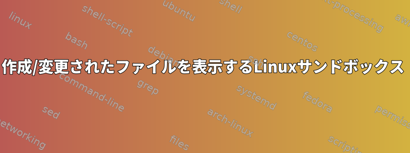 作成/変更されたファイルを表示するLinuxサンドボックス