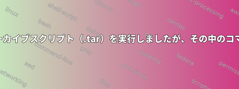 ディスクに保存せずにアーカイブスクリプト（.tar）を実行しましたが、その中のコマンドは認識されません。