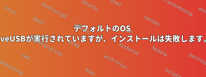 デフォルトのOS LiveUSBが実行されていますが、インストールは失敗します。