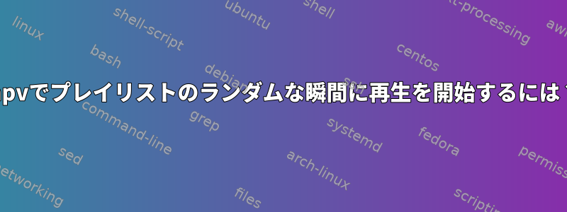 mpvでプレイリストのランダムな瞬間に再生を開始するには？