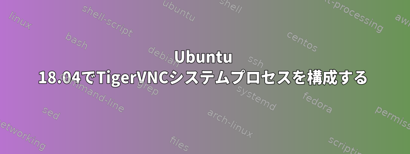 Ubuntu 18.04でTigerVNCシステムプロセスを構成する