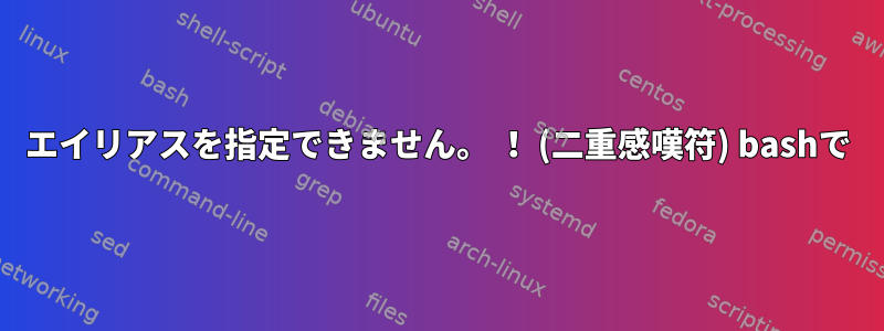 エイリアスを指定できません。 ！ (二重感嘆符) bashで