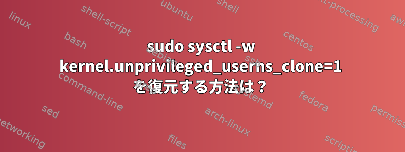 sudo sysctl -w kernel.unprivileged_userns_clone=1 を復元する方法は？