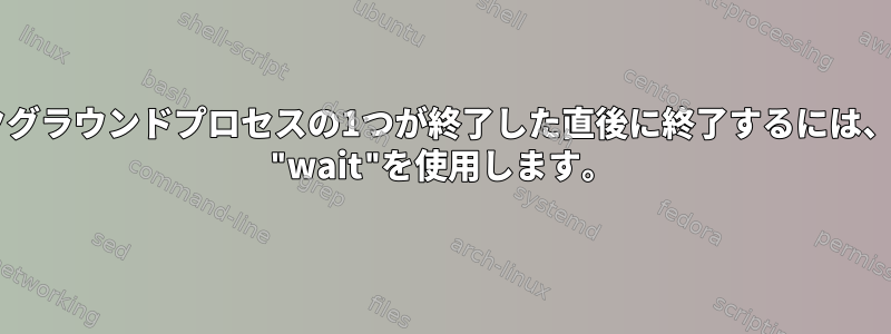 バックグラウンドプロセスの1つが終了した直後に終了するには、bash "wait"を使用します。