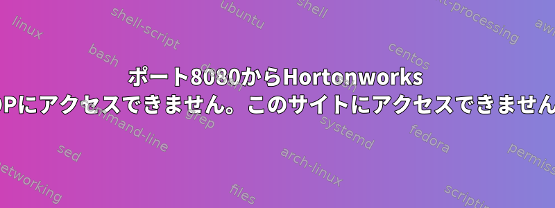 ポート8080からHortonworks HDPにアクセスできません。このサイトにアクセスできません。