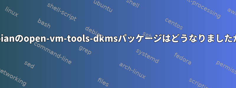 Debianのopen-vm-tools-dkmsパッケージはどうなりましたか？