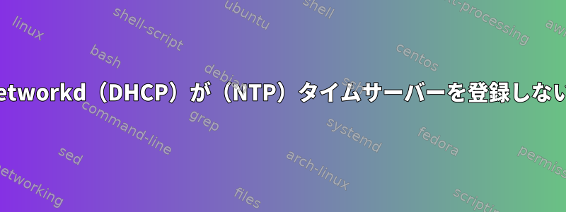 systemd-networkd（DHCP）が（NTP）タイムサーバーを登録しないようにする