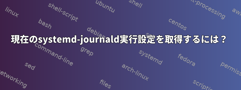 現在のsystemd-journald実行設定を取得するには？