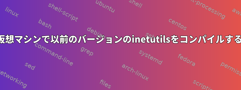 仮想マシンで以前のバージョンのinetutilsをコンパイルする