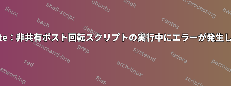 LogRotate：非共有ポスト回転スクリプトの実行中にエラーが発生しました。