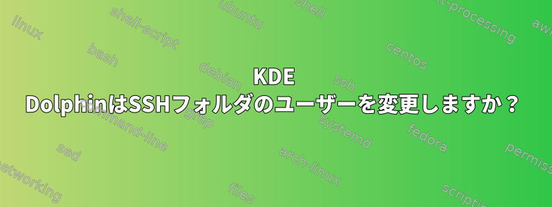 KDE DolphinはSSHフォルダのユーザーを変更しますか？