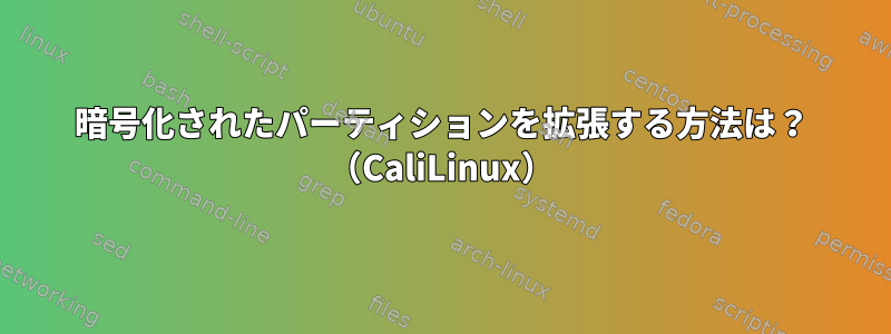 暗号化されたパーティションを拡張する方法は？ （CaliLinux）