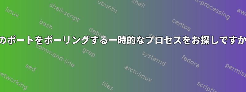 私のポートをポーリングする一時的なプロセスをお探しですか？