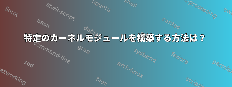 特定のカーネルモジュールを構築する方法は？