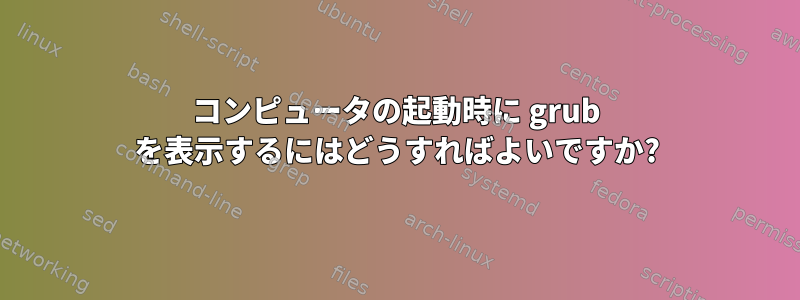 コンピュータの起動時に grub を表示するにはどうすればよいですか?