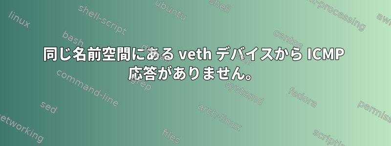 同じ名前空間にある veth デバイスから ICMP 応答がありません。