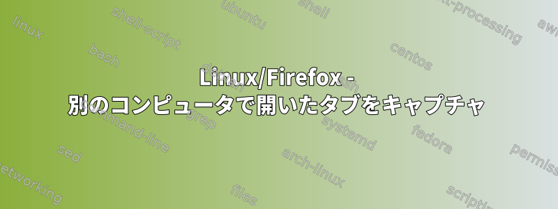 Linux/Firefox - 別のコンピュータで開いたタブをキャプチャ