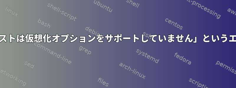 KVMで「エラー、ホストは仮想化オプションをサポートしていません」というエラーが発生します。