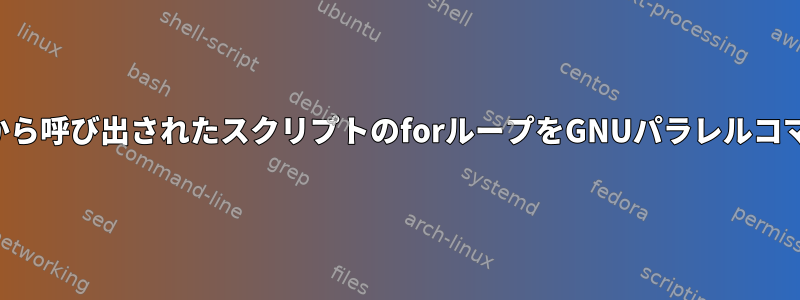 他のスクリプトから呼び出されたスクリプトのforループをGNUパラレルコマンドに変換する