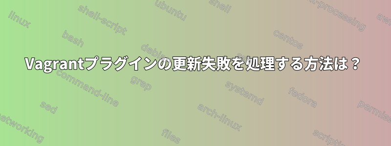 Vagrantプラグインの更新失敗を処理する方法は？