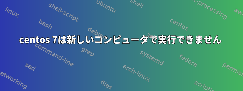 centos 7は新しいコンピュータで実行できません