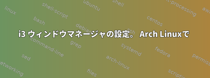 i3 ウィンドウマネージャの設定。 Arch Linuxで