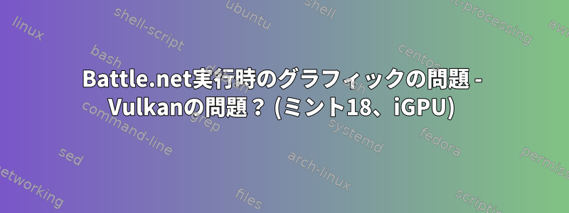 Battle.net実行時のグラフィックの問題 - Vulkanの問題？ (ミント18、iGPU)