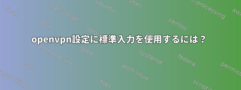 openvpn設定に標準入力を使用するには？