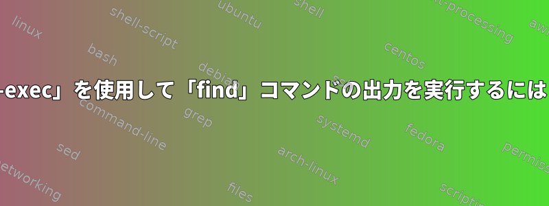 「-exec」を使用して「find」コマンドの出力を実行するには？